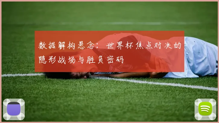 数据解构悬念：世界杯焦点对决的隐形战场与胜负密码