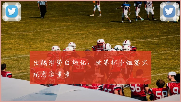 出线形势白热化，世界杯小组赛末轮悬念重重