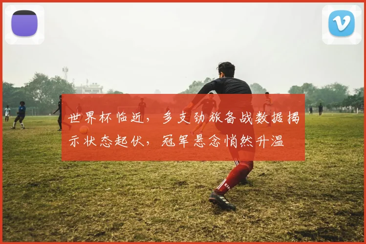 世界杯临近，多支劲旅备战数据揭示状态起伏，冠军悬念悄然升温