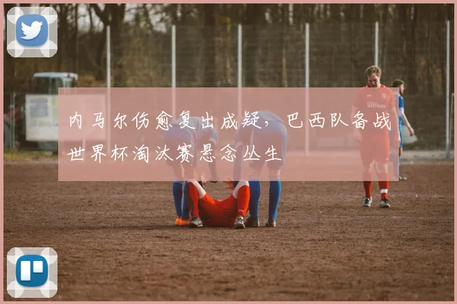 内马尔伤愈复出成疑，巴西队备战世界杯淘汰赛悬念丛生