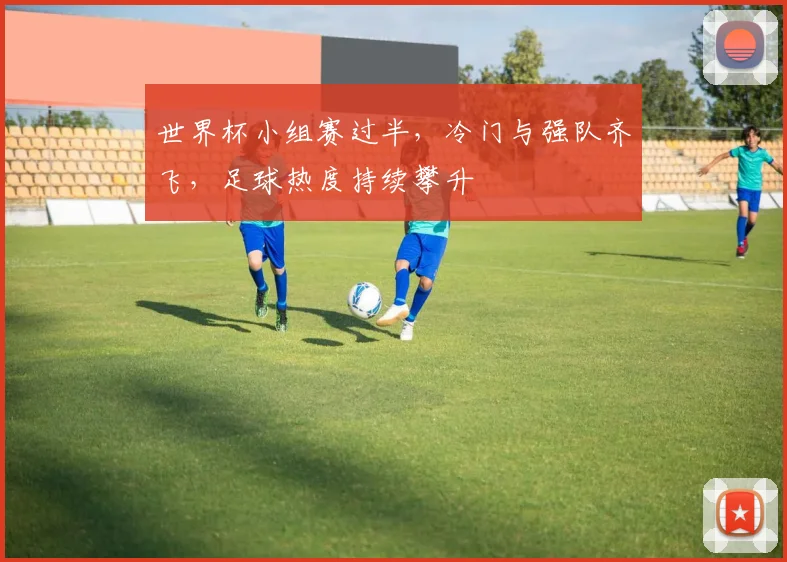 世界杯小组赛过半，冷门与强队齐飞，足球热度持续攀升