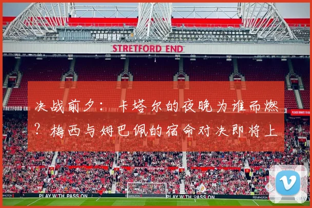 决战前夕：卡塔尔的夜晚为谁而燃？梅西与姆巴佩的宿命对决即将上演