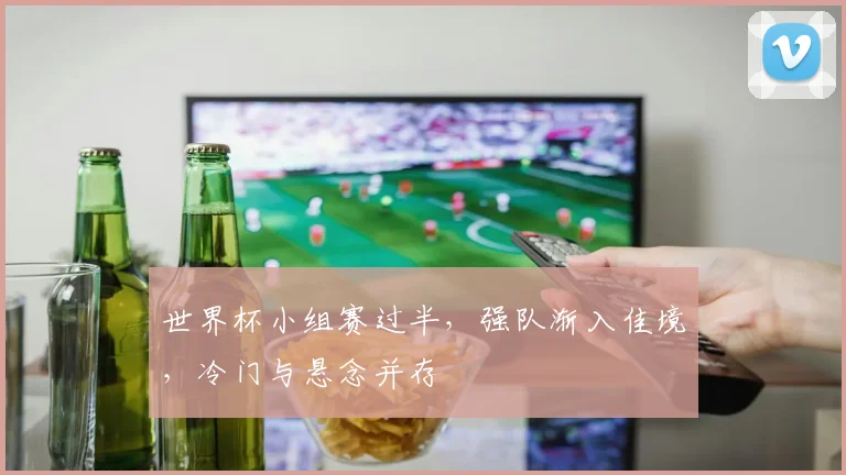 世界杯小组赛过半，强队渐入佳境，冷门与悬念并存